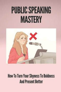Public Speaking Mastery: How To Turn Your Shyness To Boldness And Present Better: Benefit Of Public Speaking