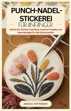 Punch-Nadel-Stickerei Für Anfänger: Schritt-für-Schritt-Techniken, kreative Projekte und Expertentipps für alle Könnerstufen