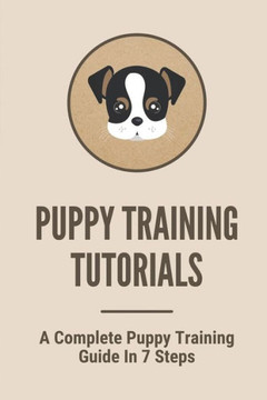 Puppy Training Tutorials: A Complete Puppy Training Guide In 7 Steps: Dog Training Techniques