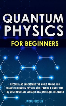 Quantum Physics for Beginners: Discover and Understand the World Around You Thanks to Quantum Physics, And Learn in a Simple Way the Most Important C