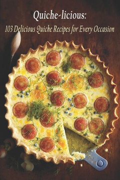 Quiche-licious: 103 Delicious Quiche Recipes for Every Occasion