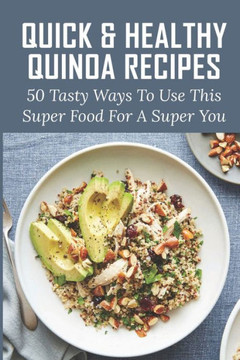 Quick & Healthy Quinoa Recipes: 50 Tasty Ways To Use This Super Food For A Super You: Vegetarian Dinner Quinoa Recipes