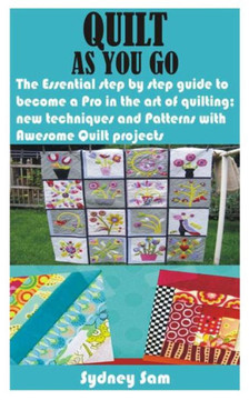 Quilt as You Go: The Essential step by step guide to become a Pro in the art of quilting; new techniques and Patterns with Awesome Quil