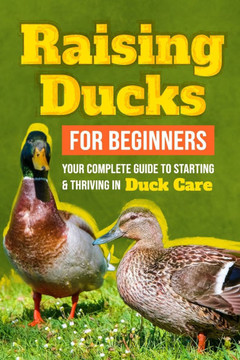 Raising Ducks for Beginners: Your Complete Guide to Starting and Thriving in Duck Care