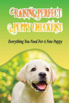 Raising Perfect Puppy Checklist: Everything You Need For A New Puppy: Understanding The Psyche Of Your Canine