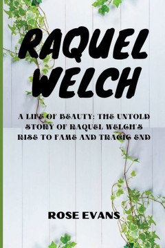 Raquel Welch: A Life Of Beauty: The Untold Story Of Raquel Welch's Rise To Fame And Tragic End