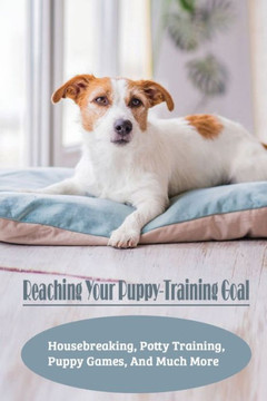 Reaching Your Puppy-Training Goal: Housebreaking, Potty Training, Puppy Games, And Much More: Potty Training A Puppy