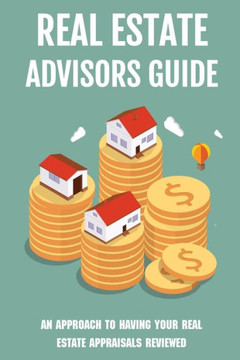 Real Estate Advisors Guide: An Approach To Having Your Real Estate Appraisals Reviewed: Real Estate Valuation Methods