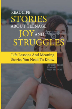Real-Life Stories About Teenage Joy And Struggles: Life Lessons And Meaning Stories You Need To Know: Life Advice For Teens