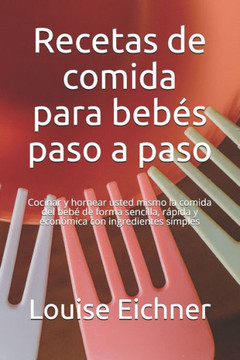 Recetas de comida para bebés paso a paso: Cocinar y hornear usted mismo la comida del bebé de forma sencilla, rápida y económica con ingredientes simp