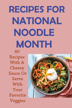 Recipes For National Noodle Month: 40 Recipes With A Cheesy Sauce Or Serve With Your Favorite Veggies: Homemade Noodle Recipes
