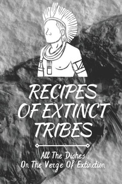Recipes Of Extinct Tribes: All The Dishes On The Verge Of Extinction: Easy Ancient Recipes
