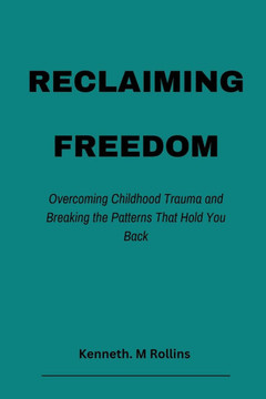 Reclaiming Freedom: Overcoming Childhood Trauma and Breaking the Patterns That Hold You Back