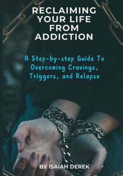 Reclaiming Your Life from Addiction: A Step-by-Step Guide to Overcoming Cravings, Triggers, and Relapse
