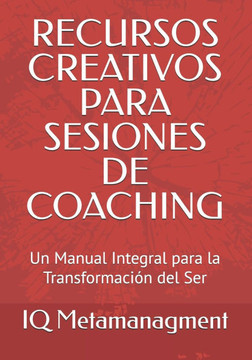 Recursos Creativos Para Sesiones de Coaching: Un Manual Integral para la Transformación del Ser