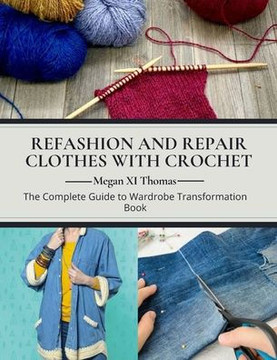 Refashion and Repair Clothes with Crochet: The Complete Guide to Wardrobe Transformation Book
