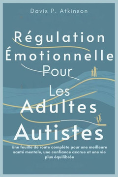 Régulation Émotionnelle Pour Les Adultes Autistes: Une feuille de route complète pour une meilleure santé mentale, une confiance accrue et une vie plu