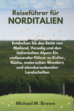 Reiseführer für NORDITALIEN: Entdecken Sie das Beste von Mailand, Venedig und den italienischen Alpen: Ein umfassender Führer zu Kultur, Küche, mal