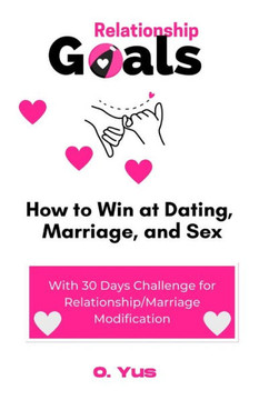 Relationship Goals: How to Win at Dating, Marriage, and Sex