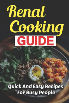 Renal Cooking Guide: Quick And Easy Recipes For Busy People