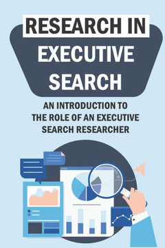 Research In Executive Search: An Introduction To The Role Of An Executive Search Researcher: Executive Search Researcher