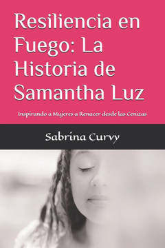 Resiliencia en Fuego: La Historia de Samantha Luz: Inspirando a mujeres a renacer desde las cenizas