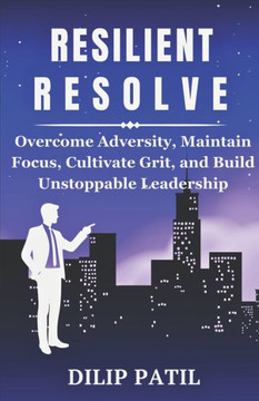 Resilient Resolve: Overcome Adversity, Maintain Focus, Cultivate Grit and Build Unstoppable Leadership
