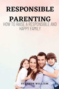 Responsible Parenting: How to raise a responsible and a happy family
