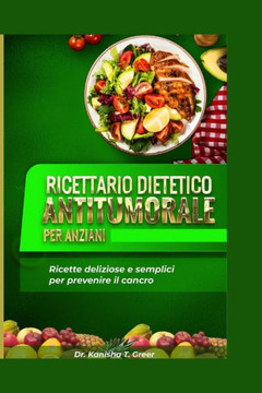 Ricettario dietetico antitumorale per anziani: Ricette deliziose e semplici per prevenire il cancro