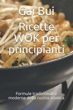 Ricette WOK per principianti: Formule tradizionali e moderne della cucina asiatica