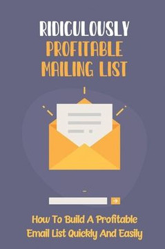 Ridiculously Profitable Mailing List: How To Build A Profitable Email List Quickly And Easily: How To Build An Email List