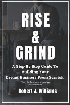 Rise and Grind: A Step-by-Step Guide to Building Your Dream Business from Scratch.
