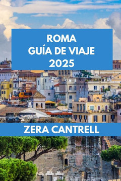 Roma Guía de Viaje 2025: Roma revelada: experimente la historia, el arte y la cocina de Roma como un local.