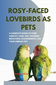 Rosy-Faced Lovebirds as Pets: A Complete Guide to Their Habitat, Care, Diet, Housing, Behaviors, Requirements, for Your Vibrant Pet