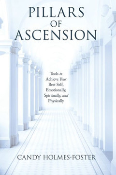 Pillars of Ascension: Tools to Achieve Your Best Self, Emotionally, Spiritually, and Physically Pillars of Ascension: Tools to Achieve Your Best Self, Emotionally, Spiritually, and Physically