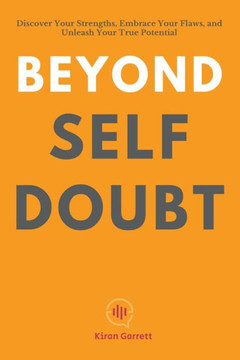 Beyond Self-Doubt: Discover Your Strengths, Embrace Your Flaws, and Unleash Your True Potential