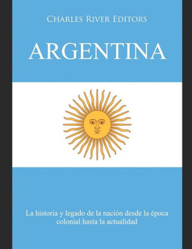 Argentina: La historia y legado de la naci? desde la ?oca colonial hasta la actualidad