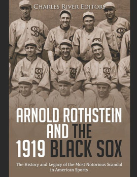 Arnold Rothstein and the 1919 Black Sox: The History and Legacy of the Most Notorious Scandal in American Sports