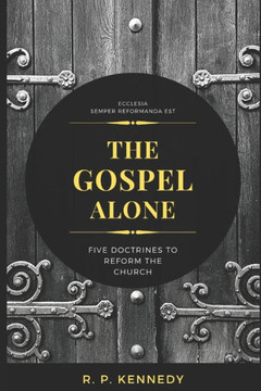 The Gospel Alone: Five Doctrines to Reform the Church The Gospel Alone: Five Doctrines to Reform the Church