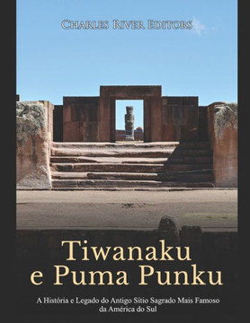 Tiwanaku e Puma Punku: A Hist?ia e Legado do Antigo S?io Sagrado Mais Famoso da Am?ica do Sul