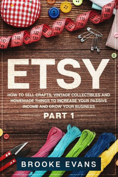 Etsy: How to Sell Crafts, Vintage Collectibles and Homemade Things to Increase Your Passive Income and Grow Your Business -