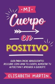 Mi cuerpo en positivo: Gu? para chicas adolescentes: Descubre c?o amar tu cuerpo, aumentar tu autoestima y aprender a quererte