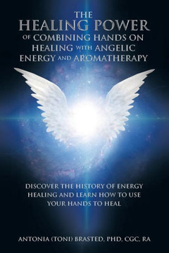 The Healing Power of Combining Hands on Healing with Angelic Energy and Aromatherapy: Discover the History of Energy Healingand Learn How to Use Your The Healing Power of Combining Hands on Healing with Angelic Energy and Aromatherapy: Discover the History of Energy Healingand Learn How to Use Your
