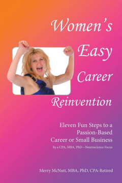 Women's Easy Career Reinvention: Eleven Fun Steps to a Passion-Based Career or Small Business by a Cpa, Mba, Phd-Neuroscience Focus Women's Easy Career Reinvention: Eleven Fun Steps to a Passion-Based Career or Small Business by a Cpa, Mba, Phd-Neuroscience Focus