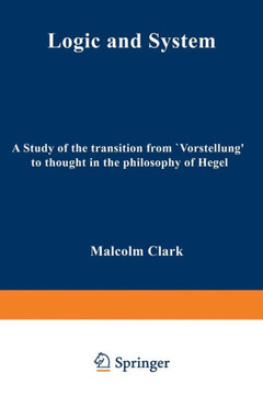 Logic and System: A Study of the Transition from ""Vorstellung"" to Thought in the Philosophy of Hegel Logic and System: A Study of the Transition from ""Vorstellung"" to Thought in the Philosophy of Hegel