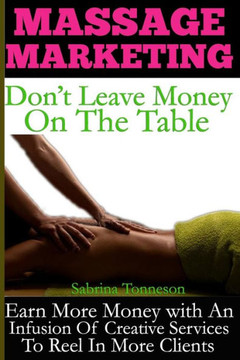 Massage Marketing - Don'T Leave Money On The Table : Earn More Money With An Infusion Of Creative Services To Reel In More Clients