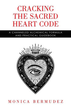 Cracking the Sacred Heart Code: A Channeled Alchemical Formula and Practical Guidebook