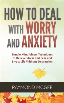 How to Deal with Worry and Anxiety: Simple Mindfulness Techniques to Relieve Stress and Fear and Live a Life Without Depression