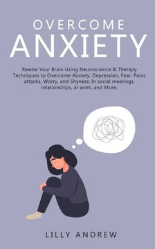 Overcome Anxiety: Rewire Your Brain Using Neuroscience & Therapy Techniques to Overcome Anxiety, Depression, Fear, Panic Attacks, Worry,