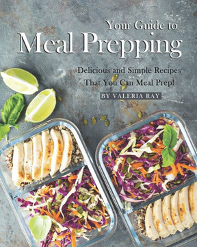 Your Guide to Meal Prepping: Delicious and Simple Recipes That You Can Meal Prep!